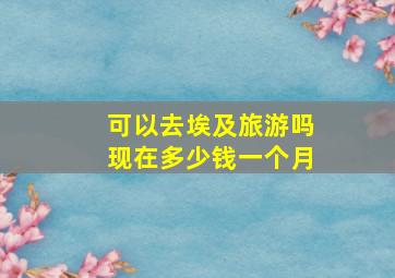 可以去埃及旅游吗现在多少钱一个月