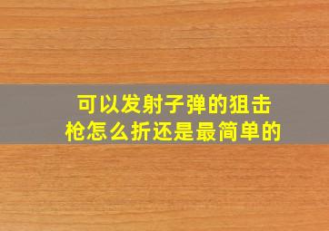 可以发射子弹的狙击枪怎么折还是最简单的