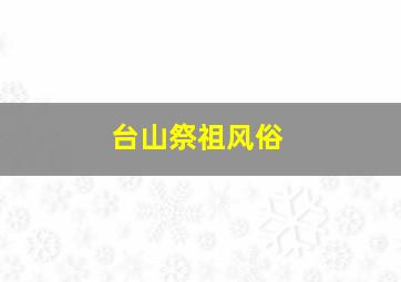 台山祭祖风俗