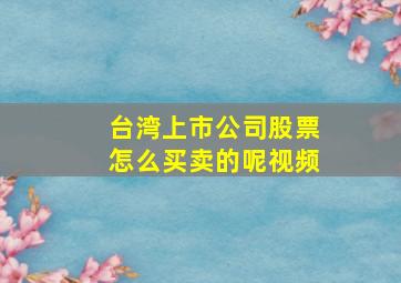 台湾上市公司股票怎么买卖的呢视频