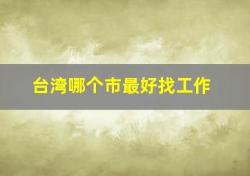 台湾哪个市最好找工作