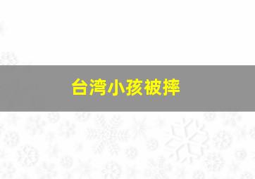 台湾小孩被摔