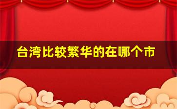 台湾比较繁华的在哪个市