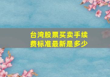 台湾股票买卖手续费标准最新是多少