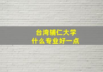 台湾辅仁大学什么专业好一点