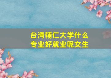 台湾辅仁大学什么专业好就业呢女生