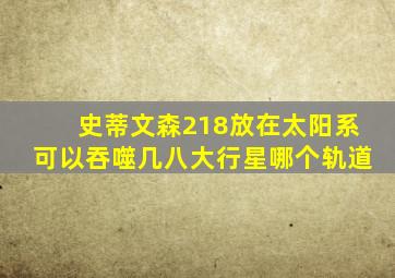 史蒂文森218放在太阳系可以吞噬几八大行星哪个轨道