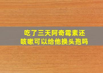 吃了三天阿奇霉素还咳嗽可以给他换头孢吗