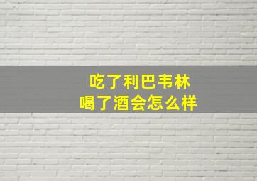 吃了利巴韦林喝了酒会怎么样