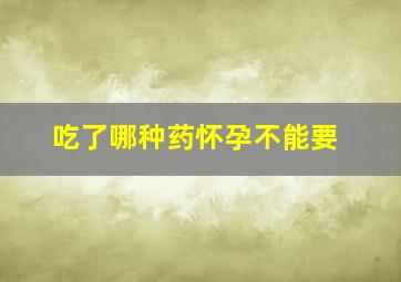 吃了哪种药怀孕不能要