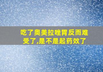 吃了奥美拉唑胃反而难受了,是不是起药效了