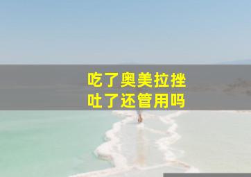 吃了奥美拉挫吐了还管用吗