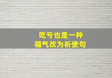 吃亏也是一种福气改为祈使句