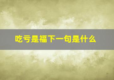 吃亏是福下一句是什么