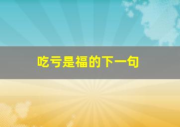 吃亏是福的下一句