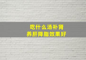 吃什么汤补肾养肝降脂效果好