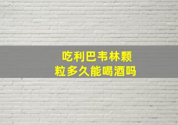 吃利巴韦林颗粒多久能喝酒吗