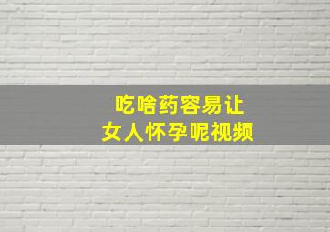 吃啥药容易让女人怀孕呢视频