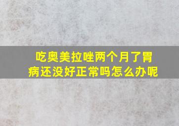 吃奥美拉唑两个月了胃病还没好正常吗怎么办呢