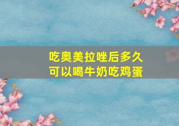 吃奥美拉唑后多久可以喝牛奶吃鸡蛋