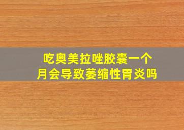 吃奥美拉唑胶囊一个月会导致萎缩性胃炎吗