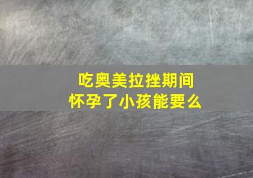 吃奥美拉挫期间怀孕了小孩能要么