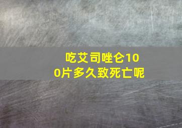 吃艾司唑仑100片多久致死亡呢