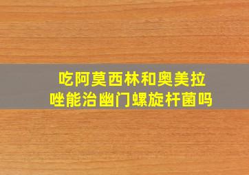 吃阿莫西林和奥美拉唑能治幽门螺旋杆菌吗