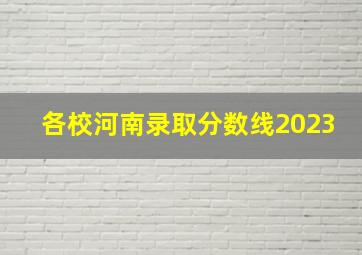 各校河南录取分数线2023