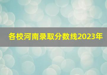 各校河南录取分数线2023年