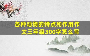 各种动物的特点和作用作文三年级300字怎么写