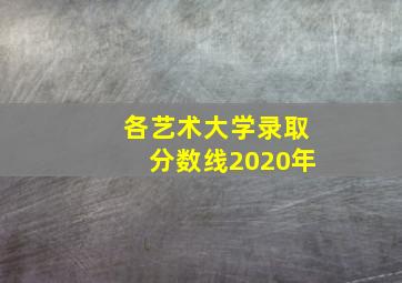 各艺术大学录取分数线2020年