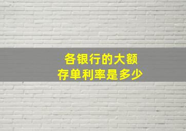 各银行的大额存单利率是多少