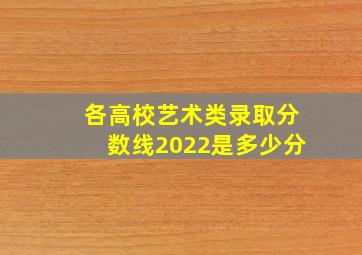 各高校艺术类录取分数线2022是多少分