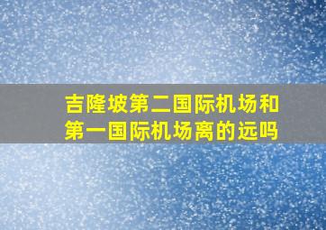 吉隆坡第二国际机场和第一国际机场离的远吗