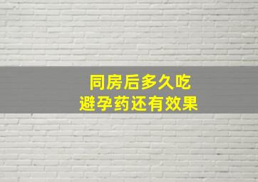 同房后多久吃避孕药还有效果