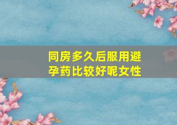 同房多久后服用避孕药比较好呢女性