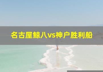 名古屋鲸八vs神户胜利船