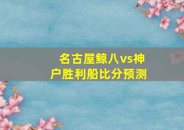 名古屋鲸八vs神户胜利船比分预测