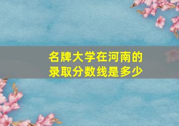 名牌大学在河南的录取分数线是多少