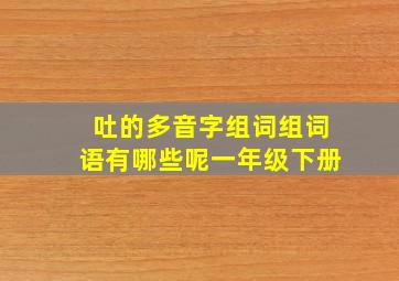 吐的多音字组词组词语有哪些呢一年级下册