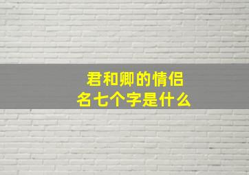 君和卿的情侣名七个字是什么