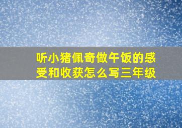 听小猪佩奇做午饭的感受和收获怎么写三年级