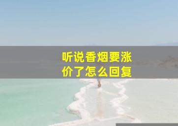 听说香烟要涨价了怎么回复