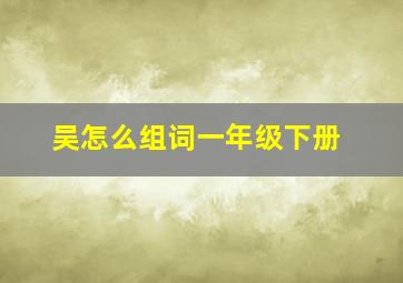 吴怎么组词一年级下册