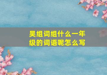 吴组词组什么一年级的词语呢怎么写