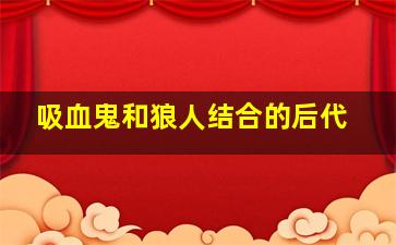 吸血鬼和狼人结合的后代