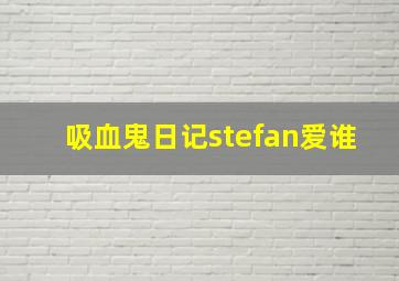 吸血鬼日记stefan爱谁