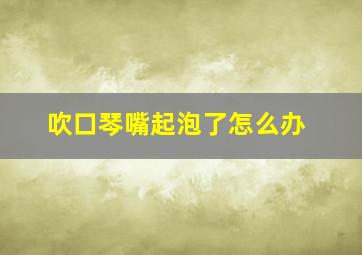 吹口琴嘴起泡了怎么办