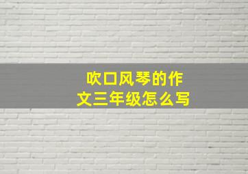 吹口风琴的作文三年级怎么写